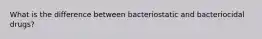 What is the difference between bacteriostatic and bacteriocidal drugs?