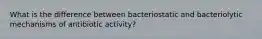 What is the difference between bacteriostatic and bacteriolytic mechanisms of antibiotic activity?