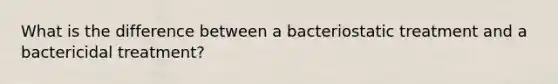 What is the difference between a bacteriostatic treatment and a bactericidal treatment?