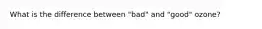 What is the difference between "bad" and "good" ozone?