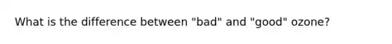 What is the difference between "bad" and "good" ozone?