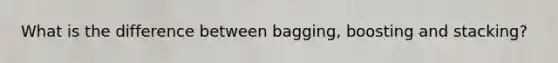 What is the difference between bagging, boosting and stacking?