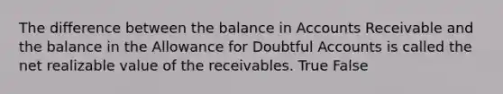 The difference between the balance in Accounts Receivable and the balance in the Allowance for Doubtful Accounts is called the net realizable value of the receivables. True False