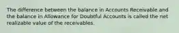 The difference between the balance in Accounts Receivable and the balance in Allowance for Doubtful Accounts is called the net realizable value of the receivables.