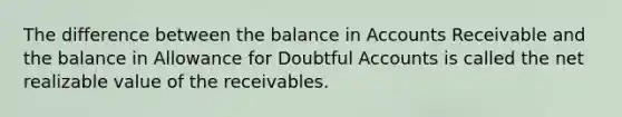 The difference between the balance in Accounts Receivable and the balance in Allowance for Doubtful Accounts is called the net realizable value of the receivables.