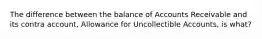 The difference between the balance of Accounts Receivable and its contra account, Allowance for Uncollectible Accounts, is what?