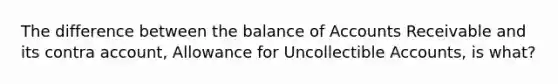 The difference between the balance of Accounts Receivable and its contra account, Allowance for Uncollectible Accounts, is what?