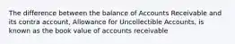 The difference between the balance of Accounts Receivable and its contra account, Allowance for Uncollectible Accounts, is known as the book value of accounts receivable