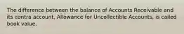 The difference between the balance of Accounts Receivable and its contra account, Allowance for Uncollectible Accounts, is called book value.