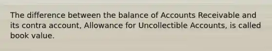 The difference between the balance of Accounts Receivable and its contra account, Allowance for Uncollectible Accounts, is called book value.