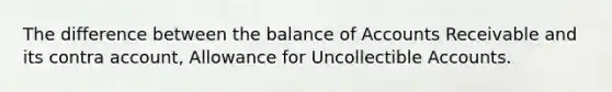 The difference between the balance of Accounts Receivable and its contra account, Allowance for Uncollectible Accounts.