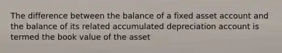 The difference between the balance of a fixed asset account and the balance of its related accumulated depreciation account is termed the book value of the asset