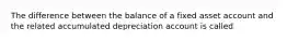 The difference between the balance of a fixed asset account and the related accumulated depreciation account is called