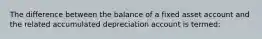 The difference between the balance of a fixed asset account and the related accumulated depreciation account is termed: