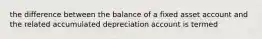 the difference between the balance of a fixed asset account and the related accumulated depreciation account is termed