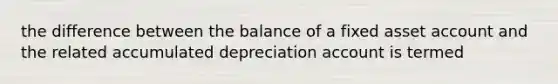 the difference between the balance of a fixed asset account and the related accumulated depreciation account is termed