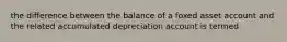 the difference between the balance of a foxed asset account and the related accumulated depreciation account is termed