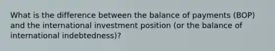 What is the difference between the balance of payments (BOP) and the international investment position (or the balance of international indebtedness)?