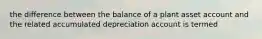 the difference between the balance of a plant asset account and the related accumulated depreciation account is termed