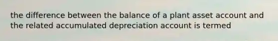 the difference between the balance of a plant asset account and the related accumulated depreciation account is termed