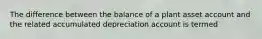 The difference between the balance of a plant asset account and the related accumulated depreciation account is termed