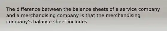 The difference between the balance sheets of a service company and a merchandising company is that the merchandising company's balance sheet includes