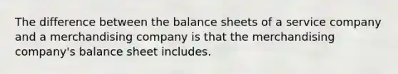 The difference between the balance sheets of a service company and a merchandising company is that the merchandising company's balance sheet includes.