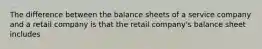 The difference between the balance sheets of a service company and a retail company is that the retail company's balance sheet includes