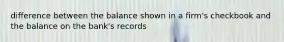 difference between the balance shown in a firm's checkbook and the balance on the bank's records