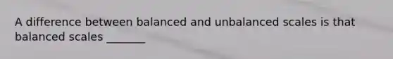 A difference between balanced and unbalanced scales is that balanced scales _______