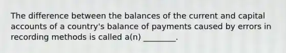 The difference between the balances of the current and capital accounts of a country's balance of payments caused by errors in recording methods is called a(n) ________.