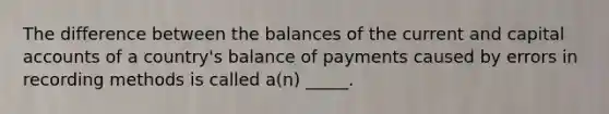 The difference between the balances of the current and capital accounts of a country's balance of payments caused by errors in recording methods is called a(n) _____.