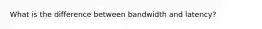 What is the difference between bandwidth and latency?