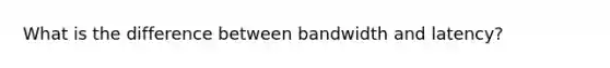 What is the difference between bandwidth and latency?