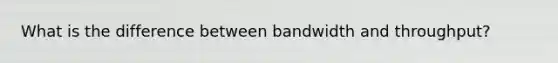 What is the difference between bandwidth and throughput?