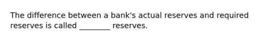 The difference between a bank's actual reserves and required reserves is called ________ reserves.