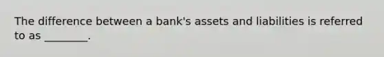 The difference between a bank's assets and liabilities is referred to as ________.