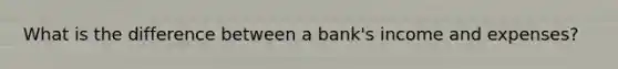 What is the difference between a bank's income and expenses?