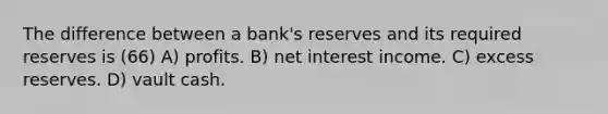 The difference between a bank's reserves and its required reserves is (66) A) profits. B) net interest income. C) excess reserves. D) vault cash.