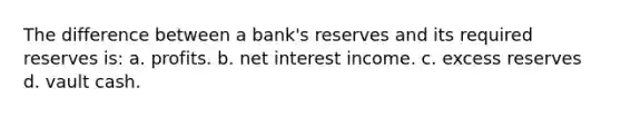 The difference between a bank's reserves and its required reserves is: a. profits. b. net interest income. c. excess reserves d. vault cash.