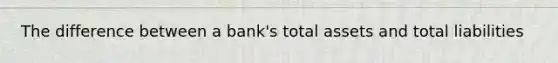 The difference between a​ bank's total assets and total liabilities