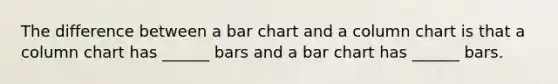 The difference between a bar chart and a column chart is that a column chart has ______ bars and a bar chart has ______ bars.