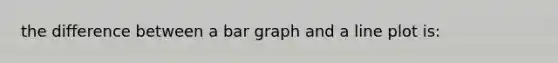 the difference between a bar graph and a line plot is: