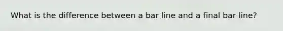 What is the difference between a bar line and a final bar line?