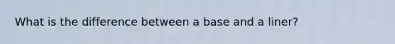 What is the difference between a base and a liner?