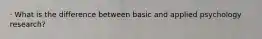 · What is the difference between basic and applied psychology research?