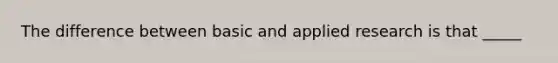 The difference between basic and applied research is that _____