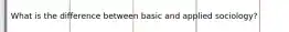 What is the difference between basic and applied sociology?