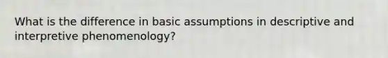 What is the difference in basic assumptions in descriptive and interpretive phenomenology?