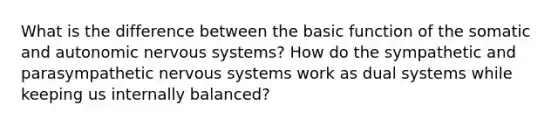 What is the difference between the basic function of the somatic and autonomic nervous systems? How do the sympathetic and parasympathetic nervous systems work as dual systems while keeping us internally balanced?